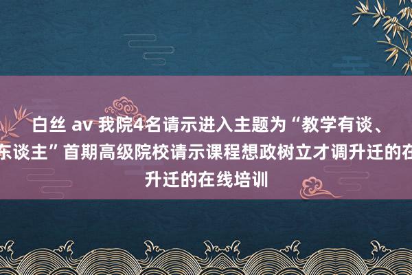 白丝 av 我院4名请示进入主题为“教学有谈、铸魂育东谈主”首期高级院校请示课程想政树立才调升迁的在线培训