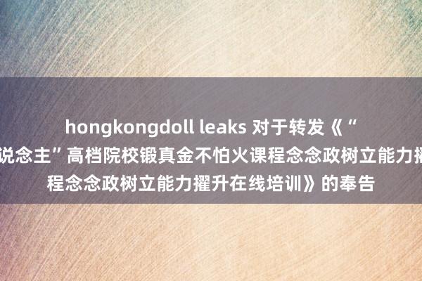 hongkongdoll leaks 对于转发《“教学有说念 铸魂育东说念主”高档院校锻真金不怕火课程念念政树立能力擢升在线培训》的奉告
