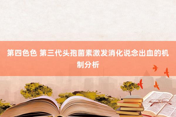 第四色色 第三代头孢菌素激发消化说念出血的机制分析