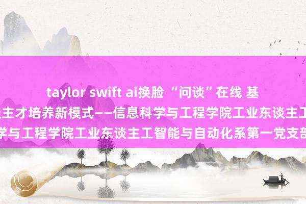 taylor swift ai换脸 “问谈”在线 基于“互联网+党建” 构建东谈主才培养新模式——信息科学与工程学院工业东谈主工智能与自动化系第一党支部