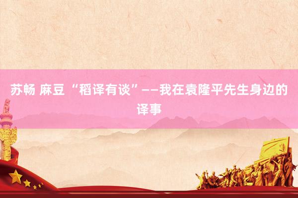 苏畅 麻豆 “稻译有谈”——我在袁隆平先生身边的译事