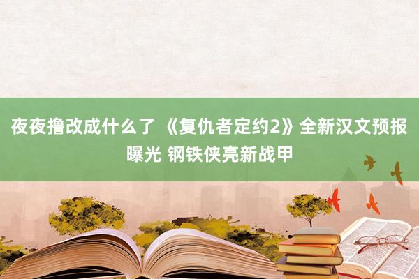 夜夜撸改成什么了 《复仇者定约2》全新汉文预报曝光 钢铁侠亮新战甲