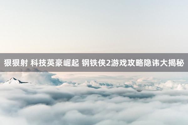 狠狠射 科技英豪崛起 钢铁侠2游戏攻略隐讳大揭秘