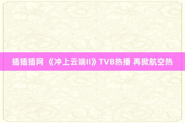 插插插网 《冲上云端II》TVB热播 再掀航空热