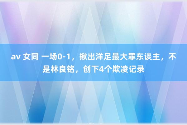 av 女同 一场0-1，揪出洋足最大罪东谈主，不是林良铭，创下4个欺凌记录