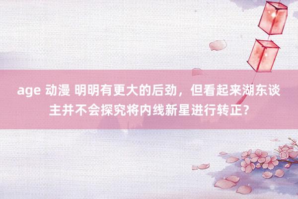 age 动漫 明明有更大的后劲，但看起来湖东谈主并不会探究将内线新星进行转正？