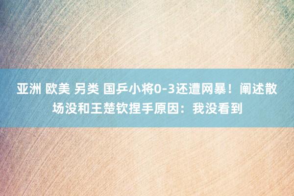 亚洲 欧美 另类 国乒小将0-3还遭网暴！阐述散场没和王楚钦捏手原因：我没看到