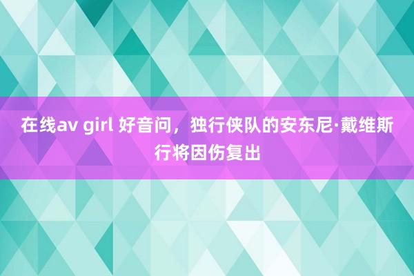 在线av girl 好音问，独行侠队的安东尼·戴维斯行将因伤复出