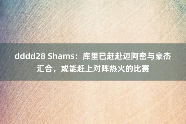 dddd28 Shams：库里已赶赴迈阿密与豪杰汇合，或能赶上对阵热火的比赛