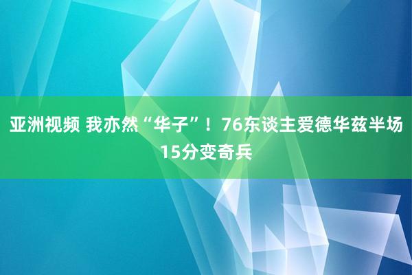 亚洲视频 我亦然“华子”！76东谈主爱德华兹半场15分变奇兵