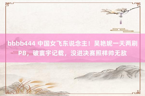 bbbb444 中国女飞东说念主！吴艳妮一天两刷PB，破寰宇记载，没进决赛照样帅无敌