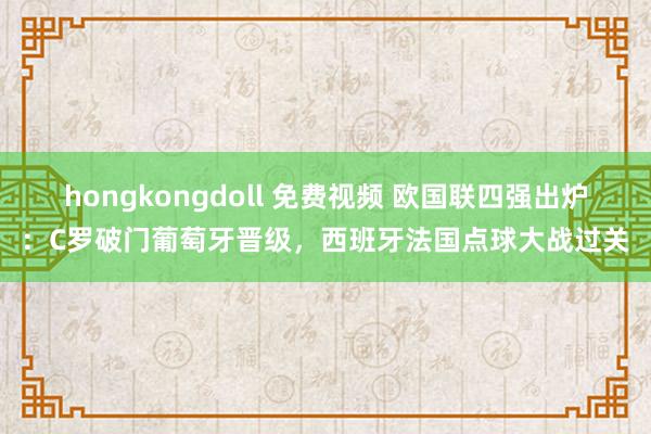 hongkongdoll 免费视频 欧国联四强出炉：C罗破门葡萄牙晋级，西班牙法国点球大战过关