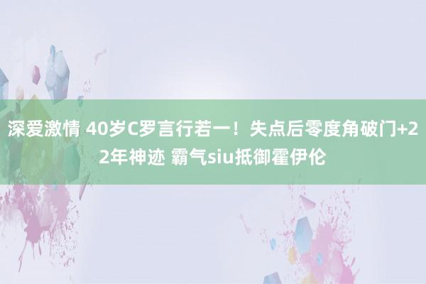 深爱激情 40岁C罗言行若一！失点后零度角破门+22年神迹 霸气siu抵御霍伊伦