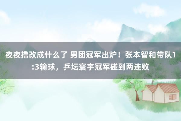 夜夜撸改成什么了 男团冠军出炉！张本智和带队1:3输球，乒坛寰宇冠军碰到两连败