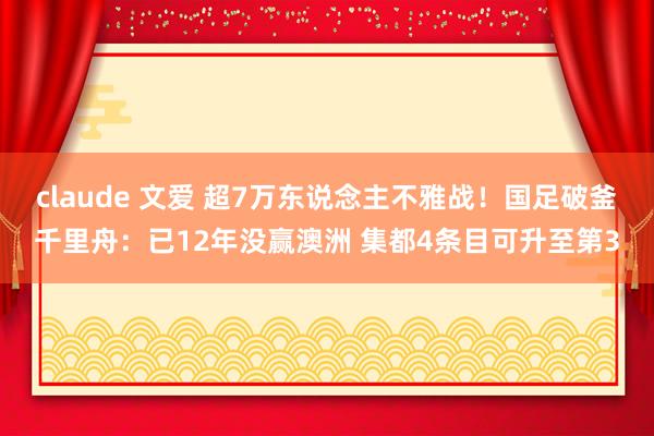 claude 文爱 超7万东说念主不雅战！国足破釜千里舟：已12年没赢澳洲 集都4条目可升至第3