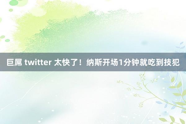 巨屌 twitter 太快了！纳斯开场1分钟就吃到技犯