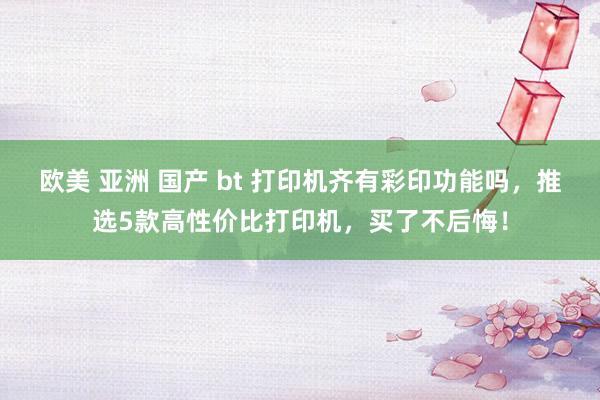 欧美 亚洲 国产 bt 打印机齐有彩印功能吗，推选5款高性价比打印机，买了不后悔！