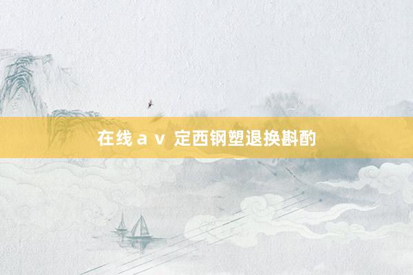 在线ａｖ 定西钢塑退换斟酌