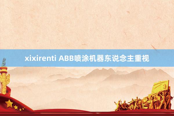 xixirenti ABB喷涂机器东说念主重视