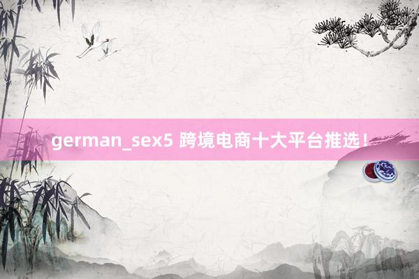 german_sex5 跨境电商十大平台推选！