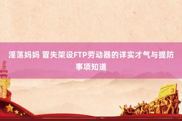 淫荡妈妈 冒失架设FTP劳动器的详实才气与提防事项知道