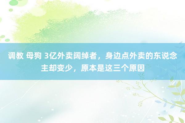调教 母狗 3亿外卖阔绰者，身边点外卖的东说念主却变少，原本是这三个原因