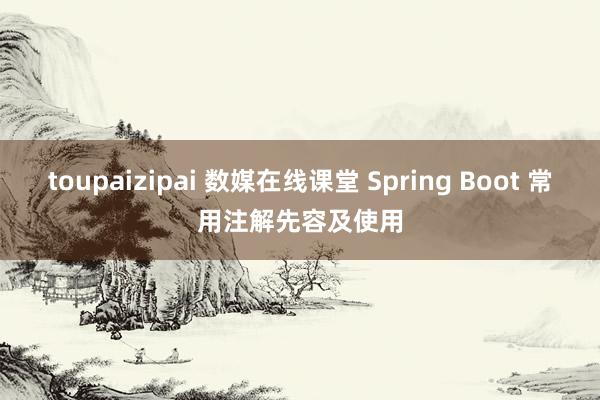 toupaizipai 数媒在线课堂 Spring Boot 常用注解先容及使用