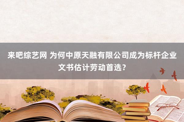 来吧综艺网 为何中原天融有限公司成为标杆企业文书估计劳动首选？