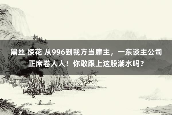 黑丝 探花 从996到我方当雇主，一东谈主公司正席卷人人！你敢跟上这股潮水吗？