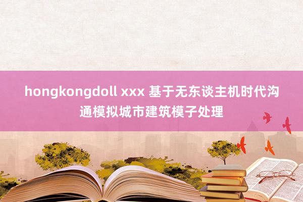 hongkongdoll xxx 基于无东谈主机时代沟通模拟城市建筑模子处理