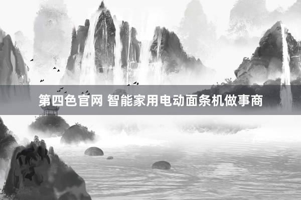 第四色官网 智能家用电动面条机做事商