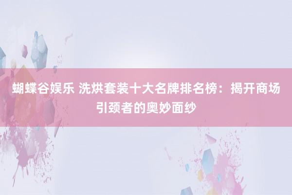蝴蝶谷娱乐 洗烘套装十大名牌排名榜：揭开商场引颈者的奥妙面纱