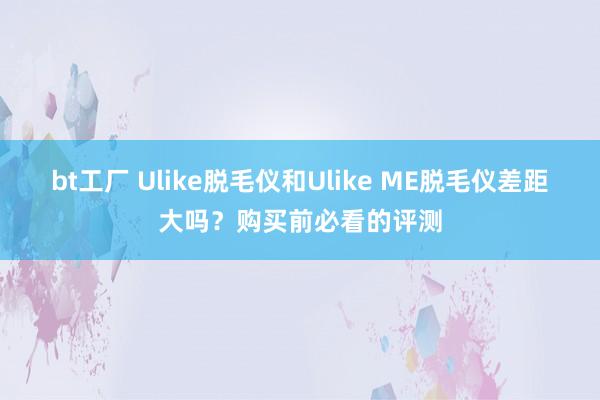 bt工厂 Ulike脱毛仪和Ulike ME脱毛仪差距大吗？购买前必看的评测