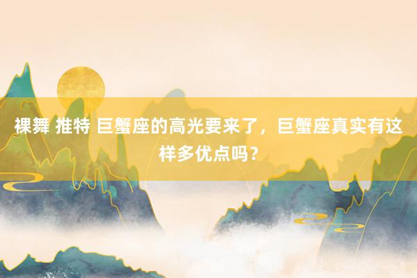 裸舞 推特 巨蟹座的高光要来了，巨蟹座真实有这样多优点吗？