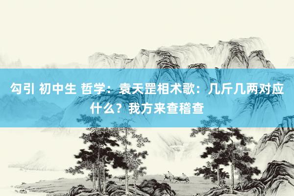 勾引 初中生 哲学：袁天罡相术歌：几斤几两对应什么？我方来查稽查