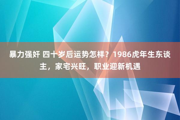 暴力强奸 四十岁后运势怎样？1986虎年生东谈主，家宅兴旺，职业迎新机遇