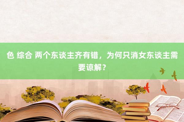 色 综合 两个东谈主齐有错，为何只消女东谈主需要谅解？