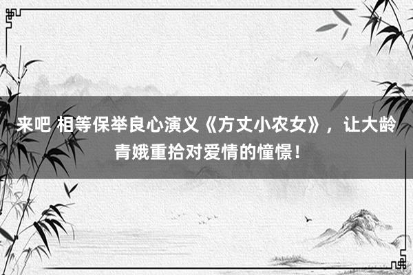 来吧 相等保举良心演义《方丈小农女》，让大龄青娥重拾对爱情的憧憬！