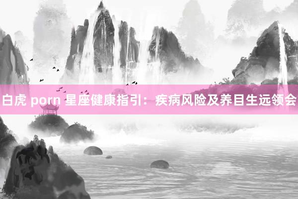 白虎 porn 星座健康指引：疾病风险及养目生远领会