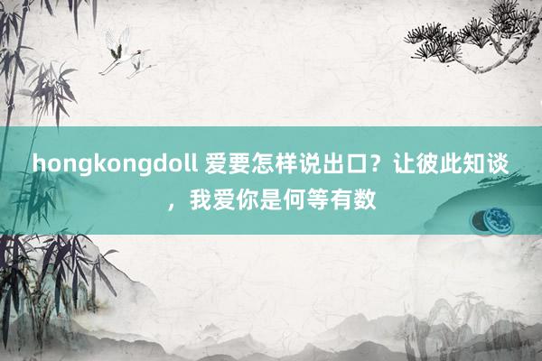 hongkongdoll 爱要怎样说出口？让彼此知谈，我爱你是何等有数