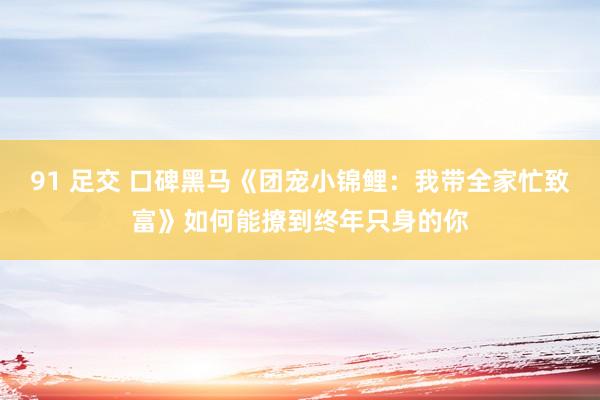91 足交 口碑黑马《团宠小锦鲤：我带全家忙致富》如何能撩到终年只身的你