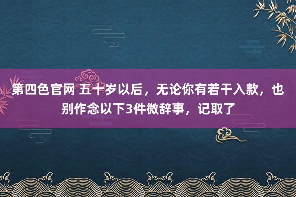 第四色官网 五十岁以后，无论你有若干入款，也别作念以下3件微辞事，记取了
