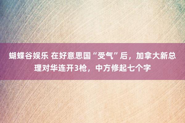 蝴蝶谷娱乐 在好意思国“受气”后，加拿大新总理对华连开3枪，中方修起七个字