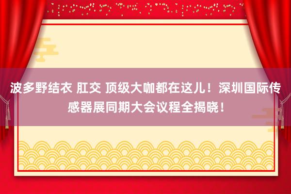 波多野结衣 肛交 顶级大咖都在这儿！深圳国际传感器展同期大会议程全揭晓！