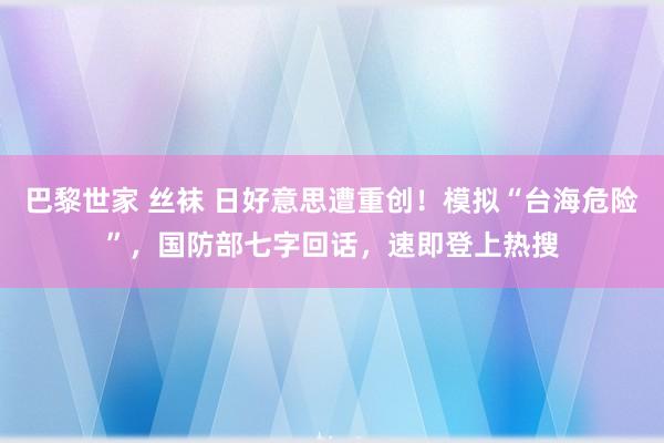 巴黎世家 丝袜 日好意思遭重创！模拟“台海危险”，国防部七字回话，速即登上热搜