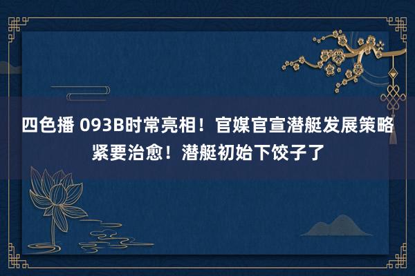 四色播 093B时常亮相！官媒官宣潜艇发展策略紧要治愈！潜艇初始下饺子了