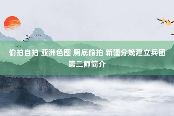 偷拍自拍 亚洲色图 厕底偷拍 新疆分娩建立兵团第二师简介