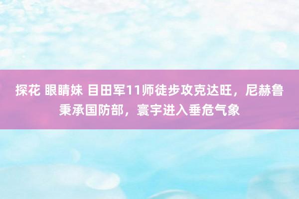 探花 眼睛妹 目田军11师徒步攻克达旺，尼赫鲁秉承国防部，寰宇进入垂危气象