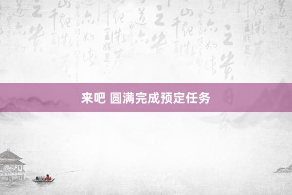 来吧 圆满完成预定任务