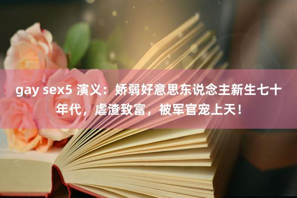 gay sex5 演义：娇弱好意思东说念主新生七十年代，虐渣致富，被军官宠上天！